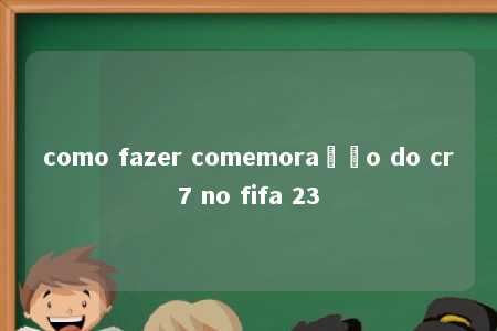 como fazer comemoração do cr7 no fifa 23