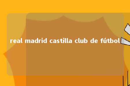 real madrid castilla club de fútbol