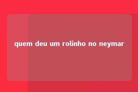 quem deu um rolinho no neymar