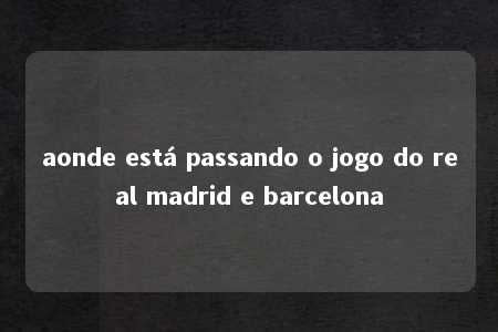 aonde está passando o jogo do real madrid e barcelona