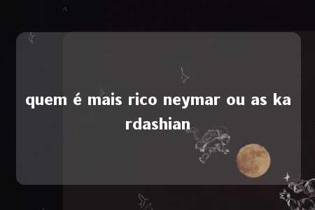 quem é mais rico neymar ou as kardashian