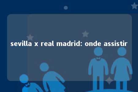 sevilla x real madrid: onde assistir