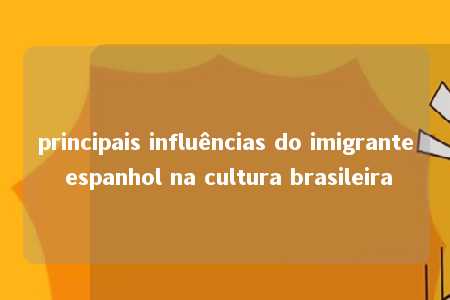 principais influências do imigrante espanhol na cultura brasileira