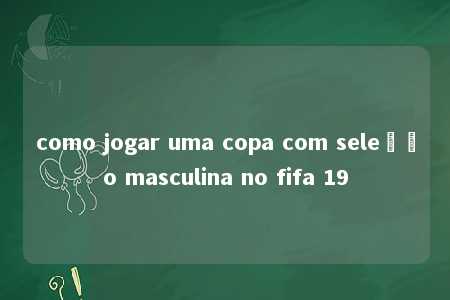 como jogar uma copa com seleção masculina no fifa 19