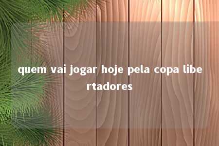 quem vai jogar hoje pela copa libertadores