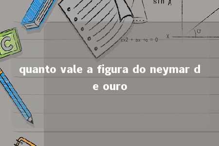 quanto vale a figura do neymar de ouro