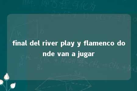 final del river play y flamenco donde van a jugar