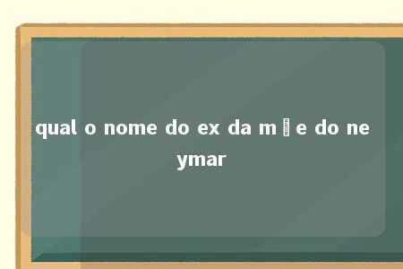 qual o nome do ex da mãe do neymar