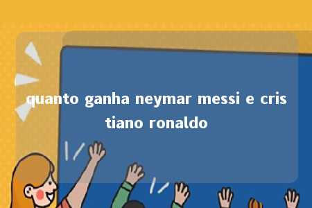 quanto ganha neymar messi e cristiano ronaldo