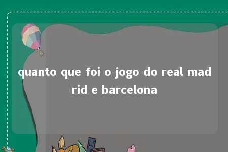 quanto que foi o jogo do real madrid e barcelona