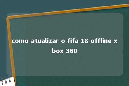 como atualizar o fifa 18 offline xbox 360