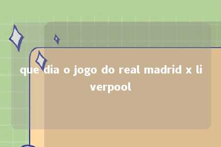 que dia o jogo do real madrid x liverpool