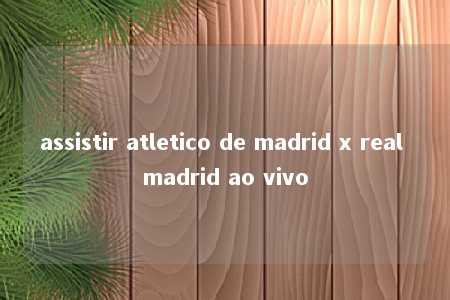 assistir atletico de madrid x real madrid ao vivo