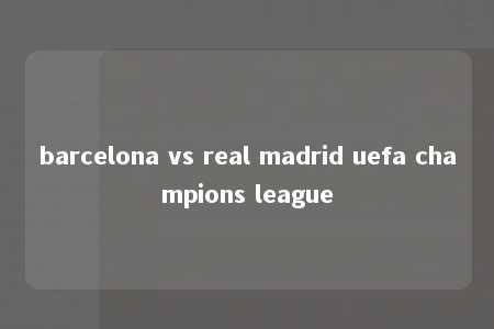 barcelona vs real madrid uefa champions league