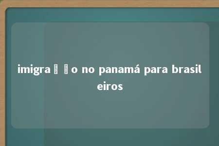 imigração no panamá para brasileiros