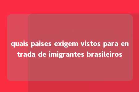 quais paises exigem vistos para entrada de imigrantes brasileiros