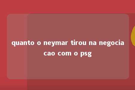 quanto o neymar tirou na negociacao com o psg