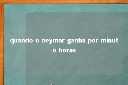 quando o neymar ganha por minuto horas