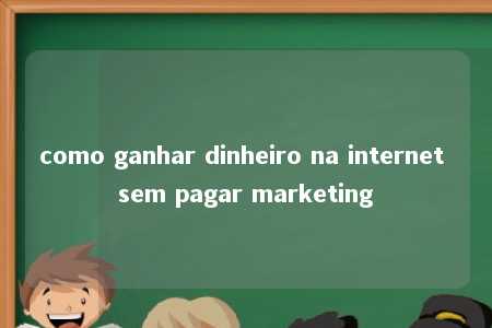 como ganhar dinheiro na internet sem pagar marketing