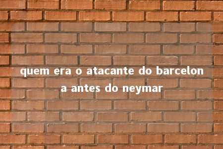 quem era o atacante do barcelona antes do neymar