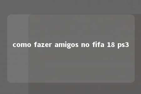 como fazer amigos no fifa 18 ps3