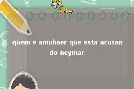 quem e amuhaer que esta acusando neymar