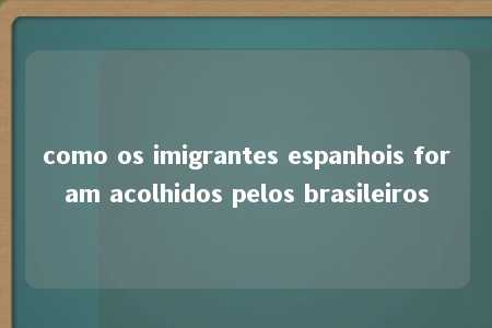 como os imigrantes espanhois foram acolhidos pelos brasileiros