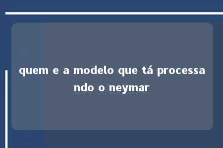 quem e a modelo que tá processando o neymar