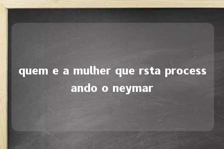 quem e a mulher que rsta processando o neymar