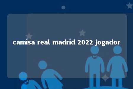 camisa real madrid 2022 jogador