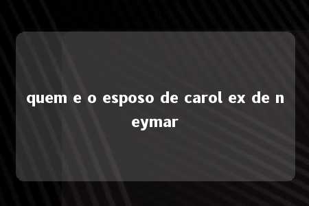 quem e o esposo de carol ex de neymar