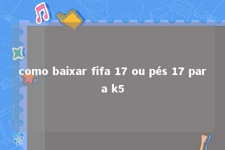 como baixar fifa 17 ou pés 17 para k5