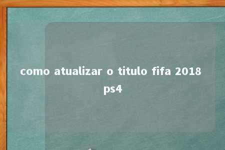 como atualizar o titulo fifa 2018 ps4