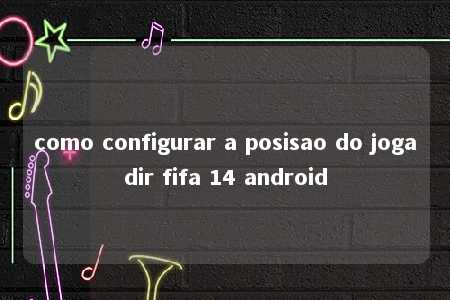 como configurar a posisao do jogadir fifa 14 android