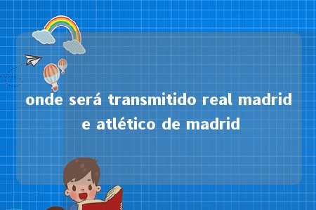 onde será transmitido real madrid e atlético de madrid