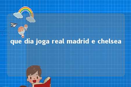 que dia joga real madrid e chelsea