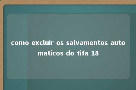 como excluir os salvamentos automaticos do fifa 18