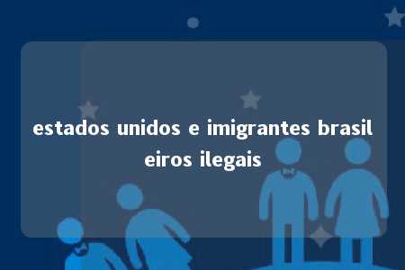 estados unidos e imigrantes brasileiros ilegais