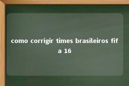 como corrigir times brasileiros fifa 16