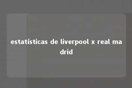 estatísticas de liverpool x real madrid