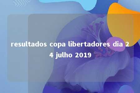 resultados copa libertadores dia 24 julho 2019