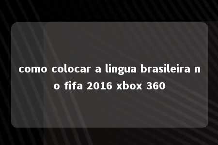 como colocar a lingua brasileira no fifa 2016 xbox 360