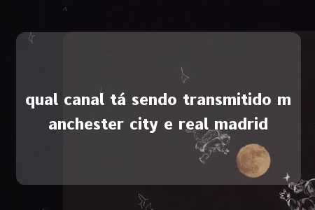 qual canal tá sendo transmitido manchester city e real madrid