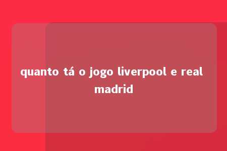 quanto tá o jogo liverpool e real madrid