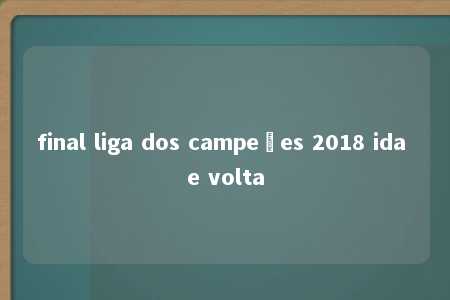 final liga dos campeões 2018 ida e volta