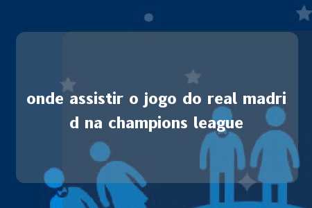 onde assistir o jogo do real madrid na champions league