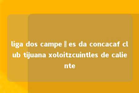 liga dos campeões da concacaf club tijuana xoloitzcuintles de caliente