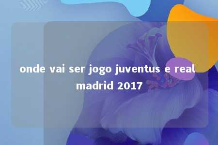 onde vai ser jogo juventus e real madrid 2017