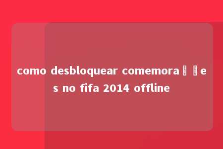 como desbloquear comemorações no fifa 2014 offline