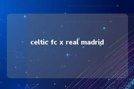 celtic fc x real madrid